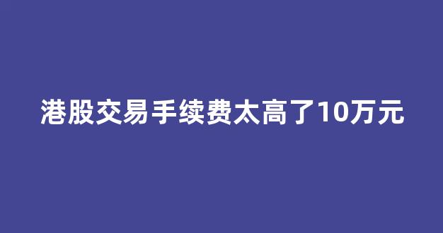 港股交易手续费太高了10万元(港股通交易1万元手续费多少)_https://www.gen-fastener.com_中金所_第1张