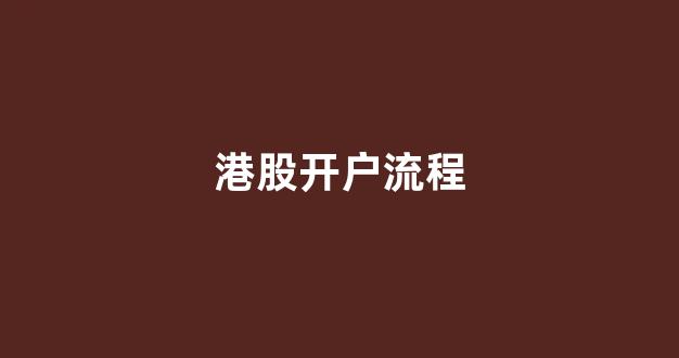港股开户流程(港股开户流程和费用)_https://www.dongshengweixin.com_北交所_第1张
