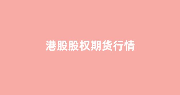 港股股权期货行情(港股股权期货行情走势图)_https://www.hhem8.com_上交所_第1张