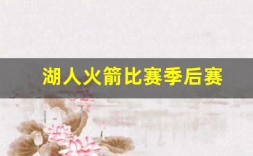 湖人火箭比赛时间-湖人火箭比赛季后赛