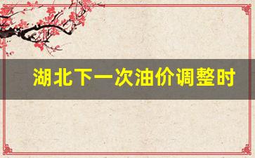 湖北下一次油价调整时间-湖北下一次油价调整时间是几号