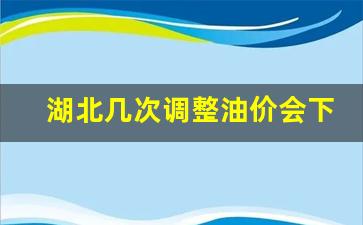 湖北几次调整油价会下调-湖北油价调整最新消息今天