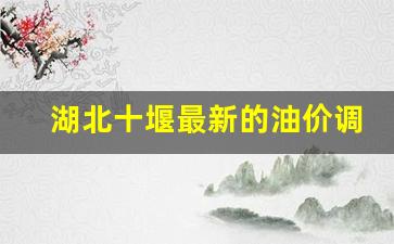 湖北十堰最新的油价调整-十堰汽油价格调整最新消息