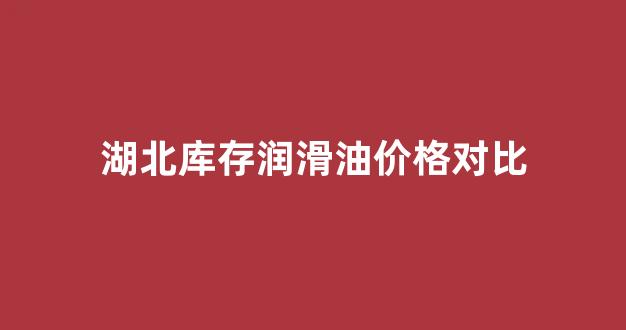 湖北库存润滑油价格对比_2021年润滑油价格