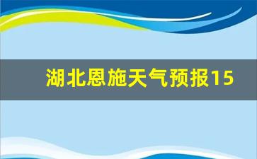 湖北恩施天气预报15天旅游攻略图片_湖北恩施天气预报15天旅游攻略