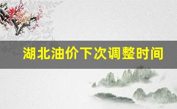 湖北油价下次调整时间表-湖北油价下次调整时间表最新