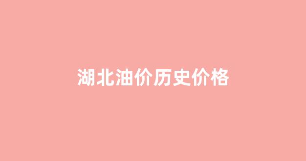 湖北油价历史价格_湖北油价走势图