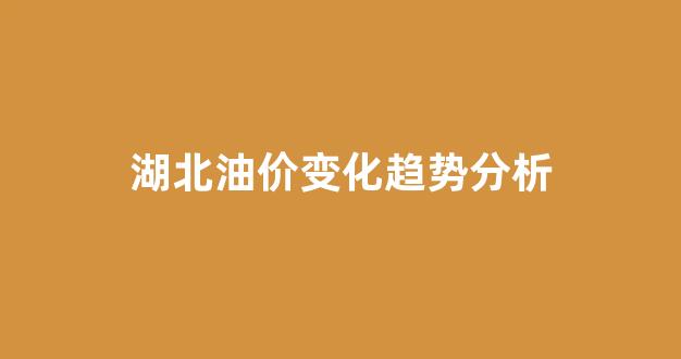 湖北油价走势_湖北油价变化趋势分析