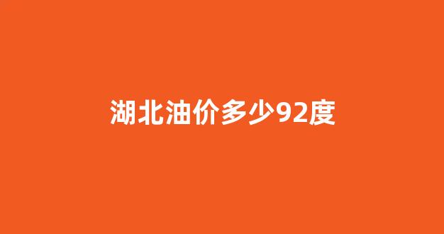 湖北油价92号汽油_湖北油价多少92度