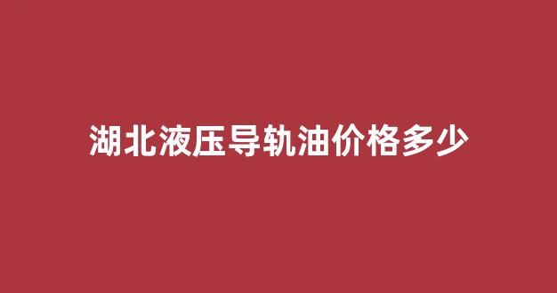 湖北液压导轨油价格多少_液压导轨油有毒吗