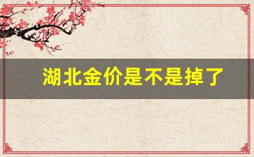 湖北金价是不是掉了_湖北荆州金价多少