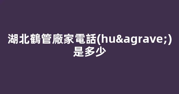 湖北鶴管廠家電話(huà)是多少(1)