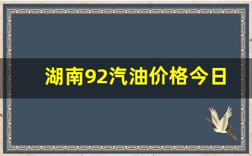 湖南92汽油价格今日价格行情_湖南92汽油价格今日价格行情查询