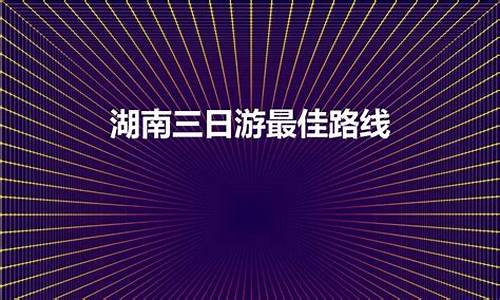 湖南三日游最佳路线攻略_湖南三日游最佳路线攻略视频