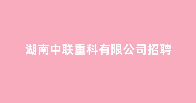 湖南中联重科有限公司招聘(湖南中培教育咨询有限公司)_https://www.eamstsz.com_上交所_第1张