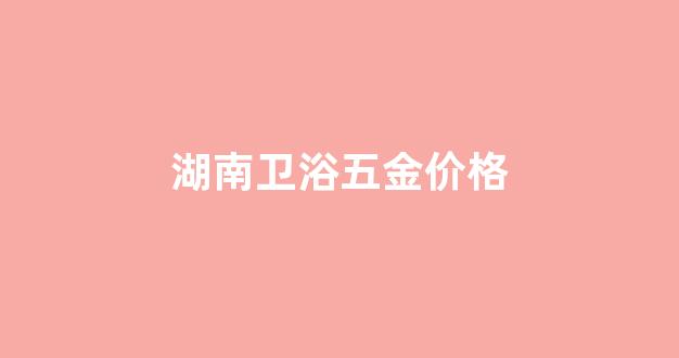 卫浴五金批发哪里最便宜_湖南卫浴五金价格