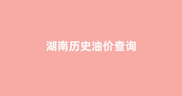 2020湖南油价调价表_湖南历史油价查询