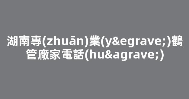 湖南專(zhuān)業(yè)鶴管廠家電話(huà)(鶴管安裝規(guī)范要求)(1)