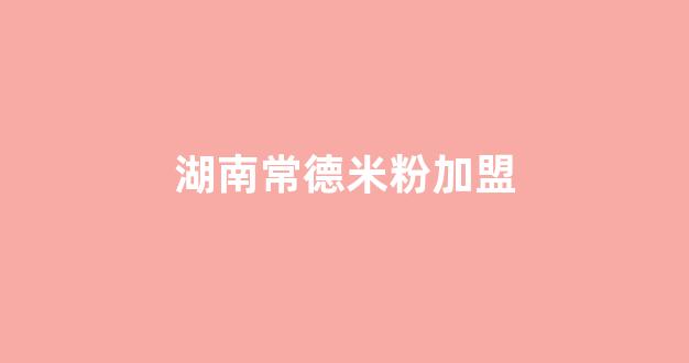 湖南常德米粉加盟(湖南常德米粉的做法)