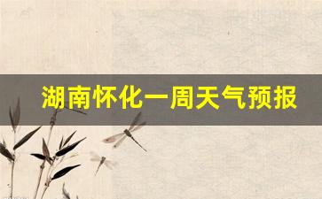 湖南怀化一周天气预报40天详情_湖南怀化一周天气预报40天详情图