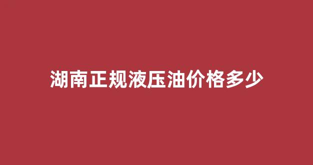 湖南正规液压油价格多少_液压油批发价格表