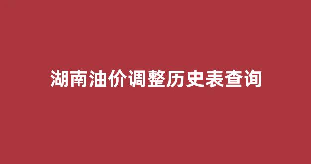湖南油价调整历史表查询_湖南历史油价调整一览
