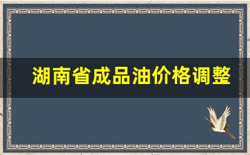 湖南省成品油价格调整最新消息-最新湖南省成品油管理办法