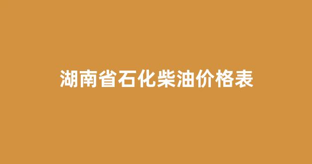 湖南柴油油价_湖南省石化柴油价格表