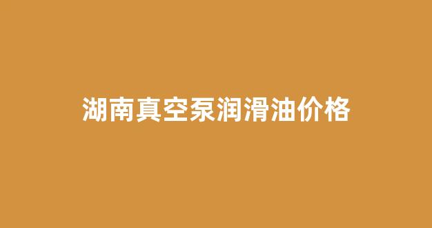 真空泵润滑油型号_湖南真空泵润滑油价格