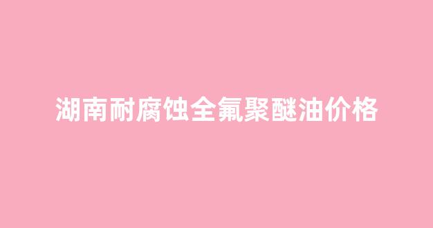 全氟聚醚市场_湖南耐腐蚀全氟聚醚油价格