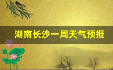 湖南长沙一周的天气预报_湖南长沙一周天气预报15天周