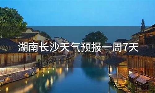 湖南长沙天气预报查询15天_湖南长沙天气预报一周天气情况查询