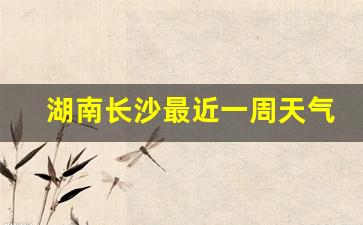 湖南长沙最近一周天气_湖南长沙最近一周天气预报查询