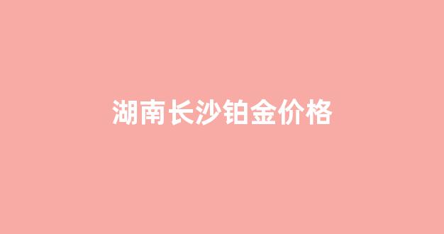 湖南铂金会员_湖南长沙铂金价格