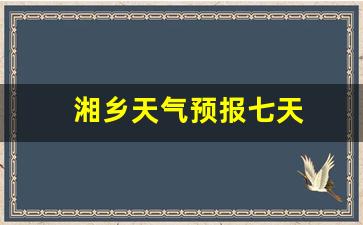 湘乡天气预报七天_湘乡天气预报七天查询