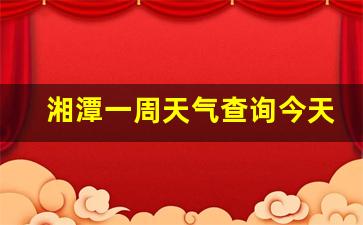 湘潭一周天气查询今天气温多少_湘潭天气15天天气预报 和全省天气概