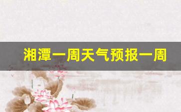 湘潭一周天气预报一周气温查询_湘潭天气预报查询一周15天气预报天气