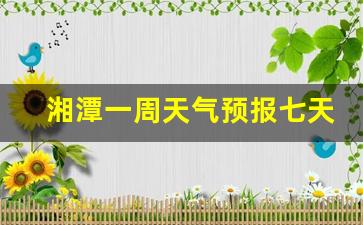 湘潭一周天气预报七天详情最新消息查询_湘潭一周天气预报七天详情最新