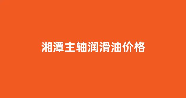 主轴润滑脂_湘潭主轴润滑油价格