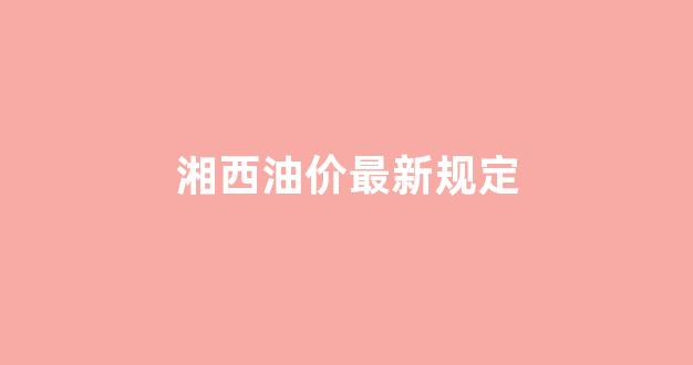 湘西今日油价92汽油_湘西油价最新规定