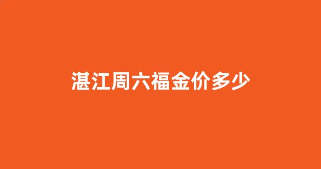 湛江周六福金价多少_遂溪周六福珠宝店现在金多少钱1克