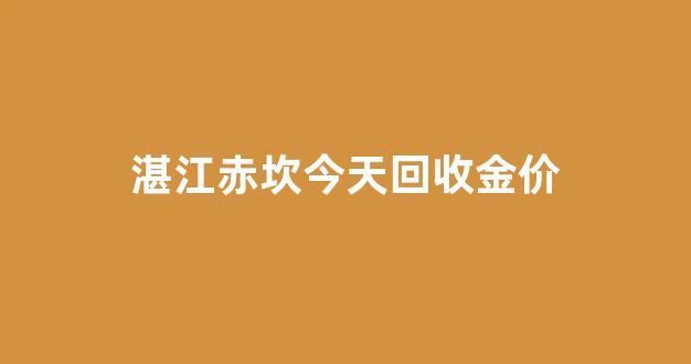 湛江赤坎今天回收金价_湛江金价回收多少钱一克
