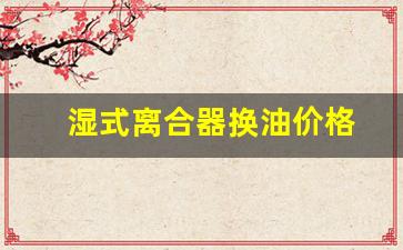 湿式离合器换油价格-湿式离合器换油价格多少