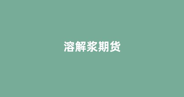 溶解浆期货(溶解浆价格走势2021年价格)_北交所_第1张_财经网 溶解浆期货(溶解浆价格走势2021年价格)_https://www.fzdzcxj.com_北交所_第1张