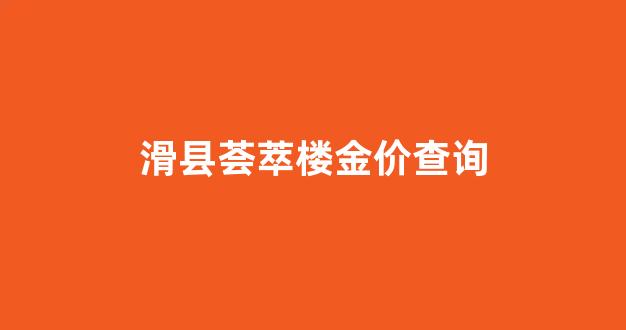 滑县荟萃楼金价查询_滑县荟萃楼金价查询表