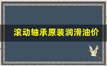 滚动轴承的润滑油_滚动轴承原装润滑油价格