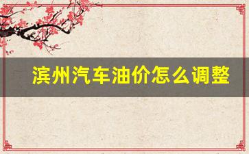 滨州汽车油价怎么调整-滨州油价92汽油