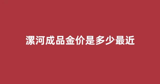 漯河成品金价是多少最近_漯河今天黄金多少钱一克