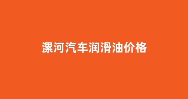 汽车润滑油的价格_漯河汽车润滑油价格