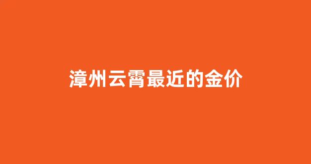 漳州云霄最近的金价_漳州金店